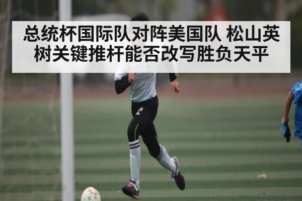 总统杯国际队对阵美国队 松山英树关键推杆能否改写胜负天平