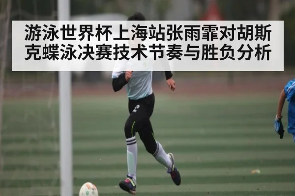 游泳世界杯上海站张雨霏对胡斯克蝶泳决赛技术节奏与胜负分析